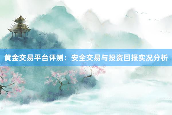 黄金交易平台评测：安全交易与投资回报实况分析