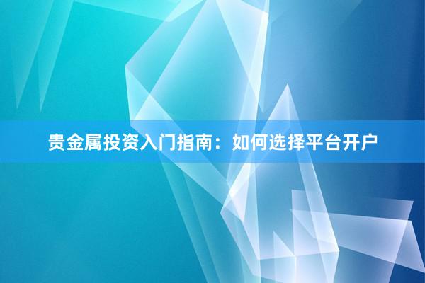 贵金属投资入门指南：如何选择平台开户